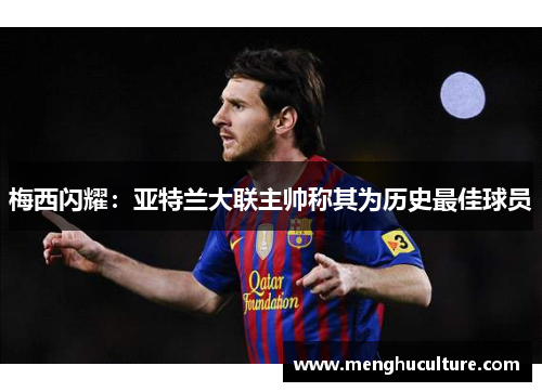 梅西闪耀：亚特兰大联主帅称其为历史最佳球员